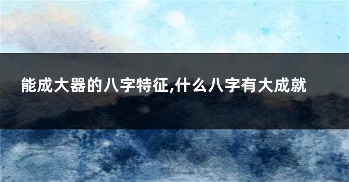 能成大器的八字特征,什么八字有大成就