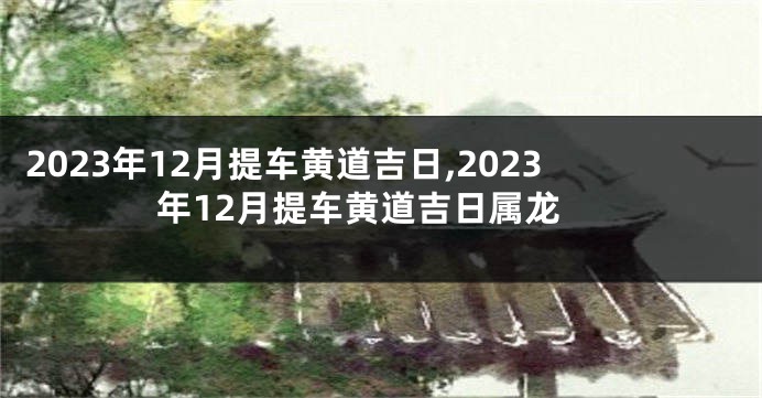 2023年12月提车黄道吉日,2023年12月提车黄道吉日属龙