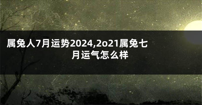 属兔人7月运势2024,2o21属兔七月运气怎么样