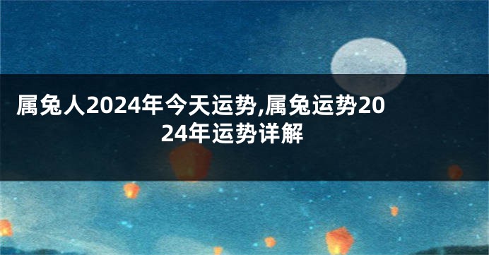 属兔人2024年今天运势,属兔运势2024年运势详解