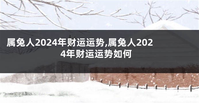 属兔人2024年财运运势,属兔人2024年财运运势如何