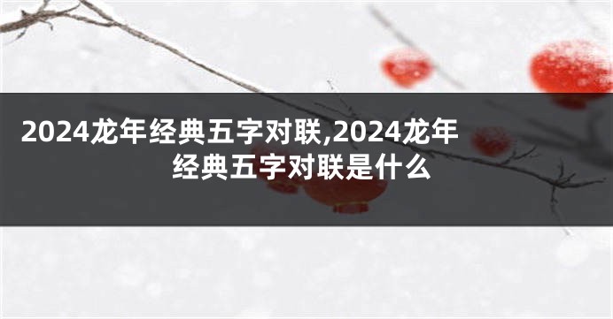 2024龙年经典五字对联,2024龙年经典五字对联是什么