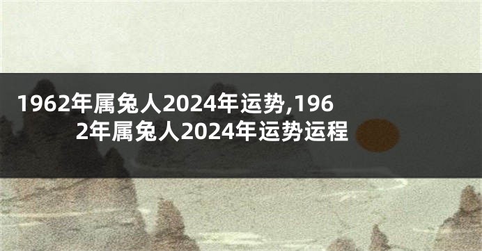 1962年属兔人2024年运势,1962年属兔人2024年运势运程