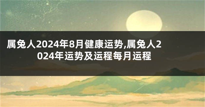 属兔人2024年8月健康运势,属兔人2024年运势及运程每月运程