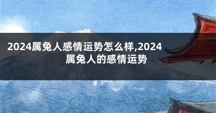 2024属兔人感情运势怎么样,2024属兔人的感情运势