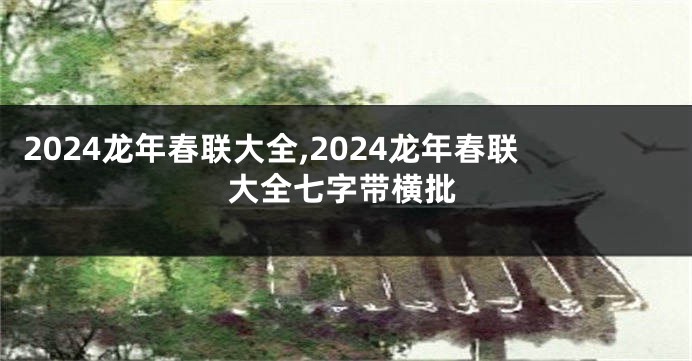2024龙年春联大全,2024龙年春联大全七字带横批