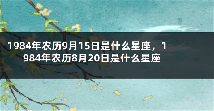 1984年农历9月15日是什么星座，1984年农历8月20日是什么星座