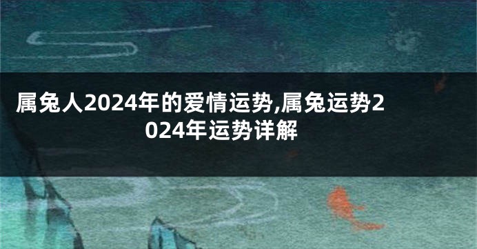 属兔人2024年的爱情运势,属兔运势2024年运势详解