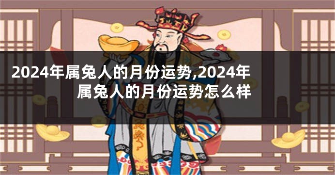 2024年属兔人的月份运势,2024年属兔人的月份运势怎么样