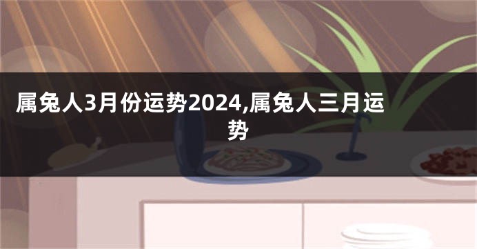 属兔人3月份运势2024,属兔人三月运势