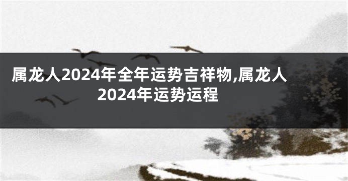 属龙人2024年全年运势吉祥物,属龙人2024年运势运程