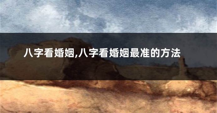 八字看婚姻,八字看婚姻最准的方法