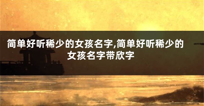 简单好听稀少的女孩名字,简单好听稀少的女孩名字带欣字