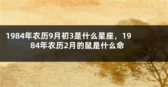 1984年农历9月初3是什么星座，1984年农历2月的鼠是什么命