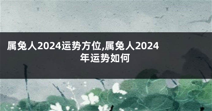 属兔人2024运势方位,属兔人2024年运势如何