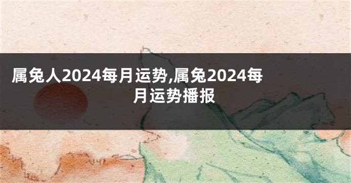 属兔人2024每月运势,属兔2024每月运势播报