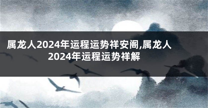 属龙人2024年运程运势祥安阁,属龙人2024年运程运势祥解