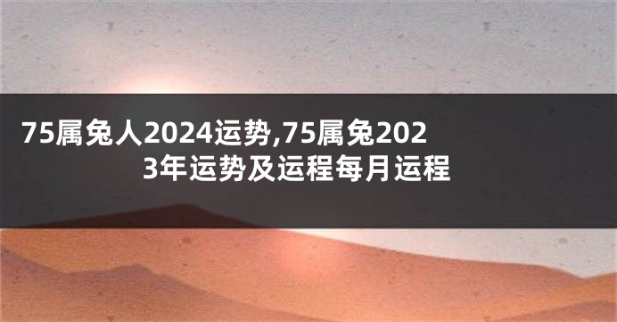 75属兔人2024运势,75属兔2023年运势及运程每月运程