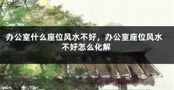 办公室什么座位风水不好，办公室座位风水不好怎么化解