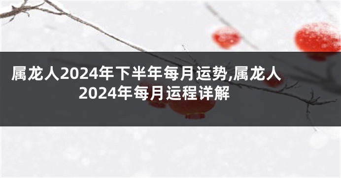属龙人2024年下半年每月运势,属龙人2024年每月运程详解
