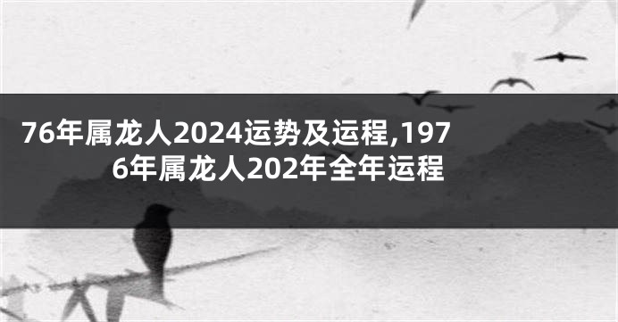 76年属龙人2024运势及运程,1976年属龙人202年全年运程