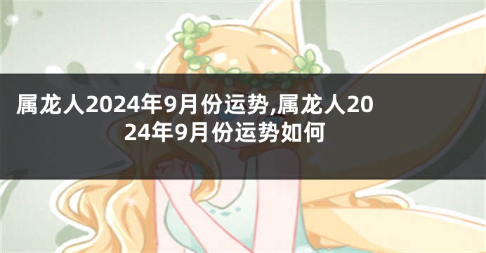 属龙人2024年9月份运势,属龙人2024年9月份运势如何