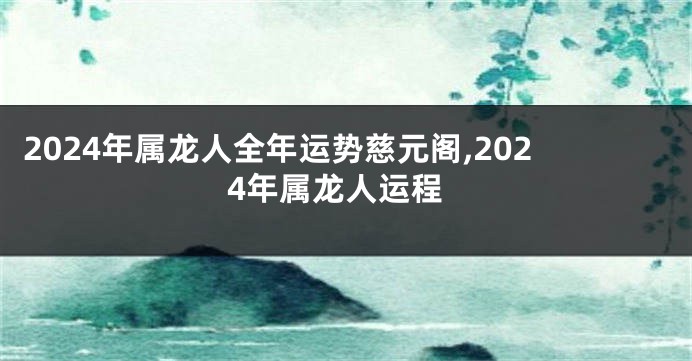 2024年属龙人全年运势慈元阁,2024年属龙人运程