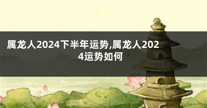 属龙人2024下半年运势,属龙人2024运势如何