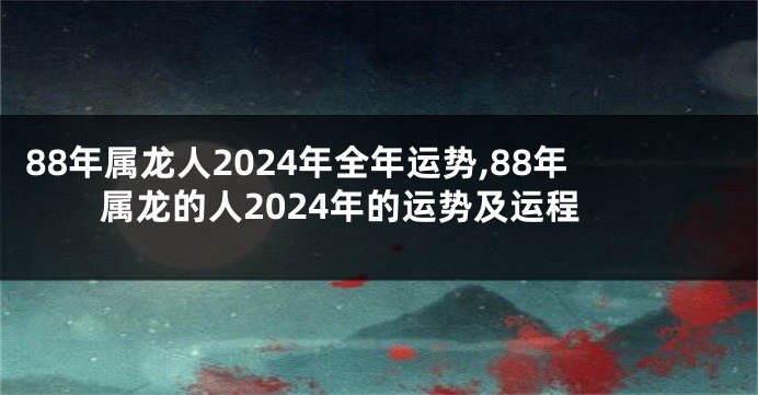 88年属龙人2024年全年运势,88年属龙的人2024年的运势及运程