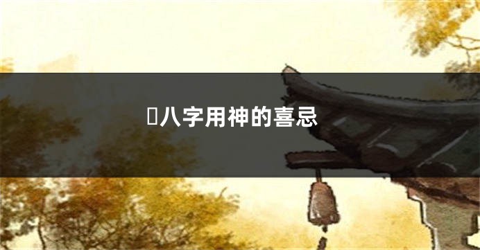 ​八字用神的喜忌
