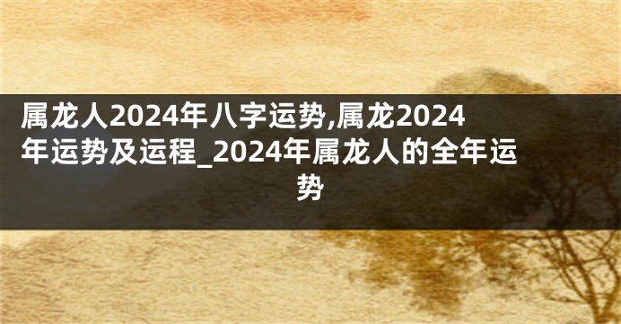 属龙人2024年八字运势,属龙2024年运势及运程_2024年属龙人的全年运势