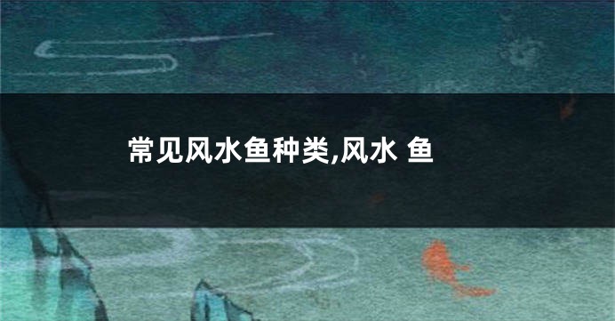 常见风水鱼种类,风水 鱼