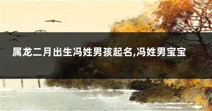 属龙二月出生冯姓男孩起名,冯姓男宝宝