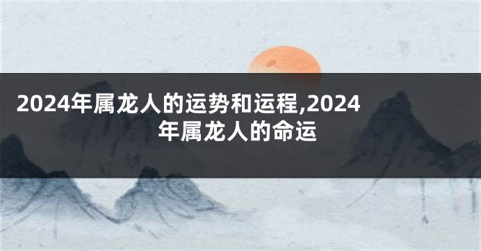 2024年属龙人的运势和运程,2024年属龙人的命运