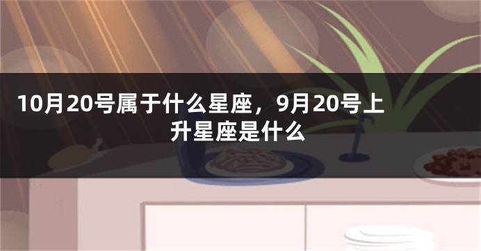 10月20号属于什么星座，9月20号上升星座是什么