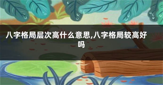 八字格局层次高什么意思,八字格局较高好吗