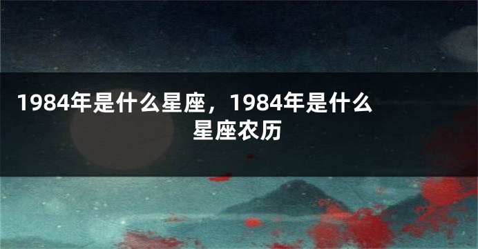 1984年是什么星座，1984年是什么星座农历