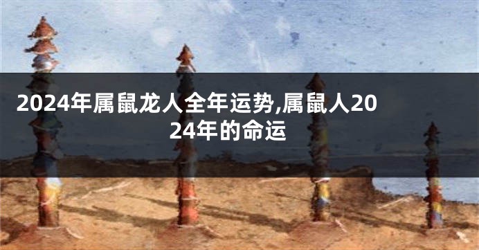 2024年属鼠龙人全年运势,属鼠人2024年的命运