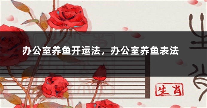 办公室养鱼开运法，办公室养鱼表法