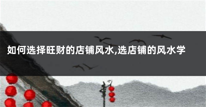 如何选择旺财的店铺风水,选店铺的风水学