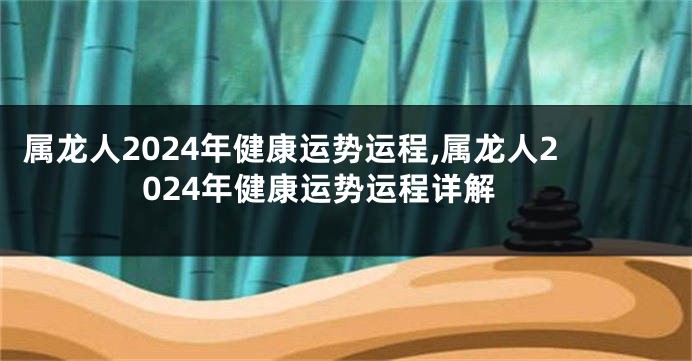 属龙人2024年健康运势运程,属龙人2024年健康运势运程详解