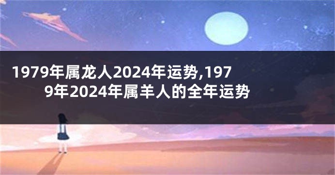 1979年属龙人2024年运势,1979年2024年属羊人的全年运势