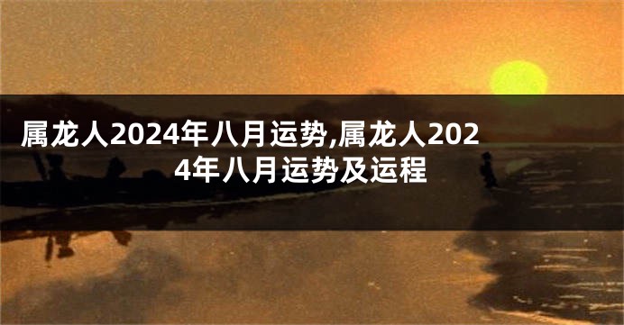 属龙人2024年八月运势,属龙人2024年八月运势及运程