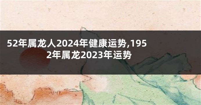 52年属龙人2024年健康运势,1952年属龙2023年运势