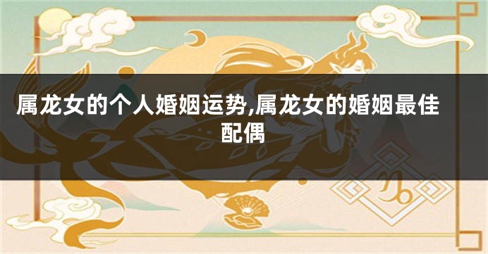 属龙女的个人婚姻运势,属龙女的婚姻最佳配偶