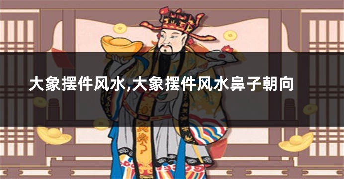 大象摆件风水,大象摆件风水鼻子朝向