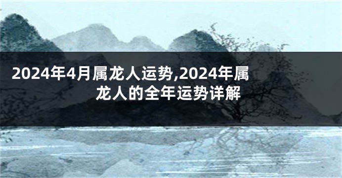 2024年4月属龙人运势,2024年属龙人的全年运势详解