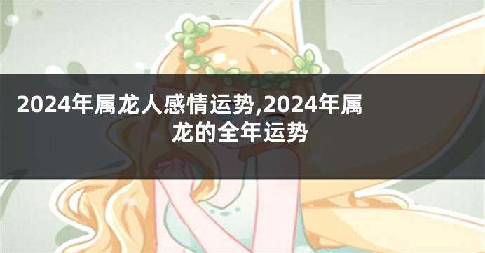 2024年属龙人感情运势,2024年属龙的全年运势