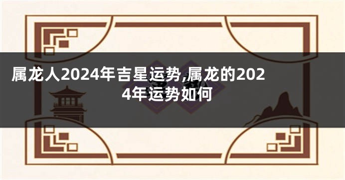 属龙人2024年吉星运势,属龙的2024年运势如何