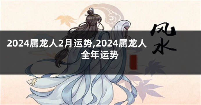 2024属龙人2月运势,2024属龙人全年运势